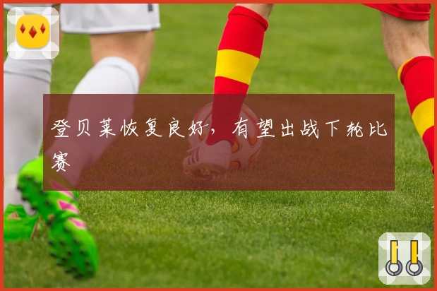 登贝莱恢复良好,有望出战下轮比赛