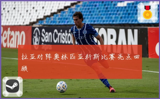 拉亚对阵奥林匹亚科斯比赛亮点回顾
