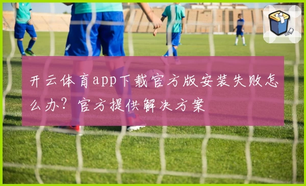 开云体育app下载官方版安装失败怎么办？官方提供解决方案