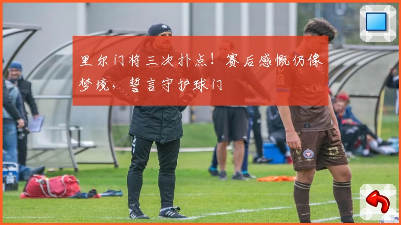 里尔门将三次扑点！赛后感慨仍像梦境，誓言守护球门