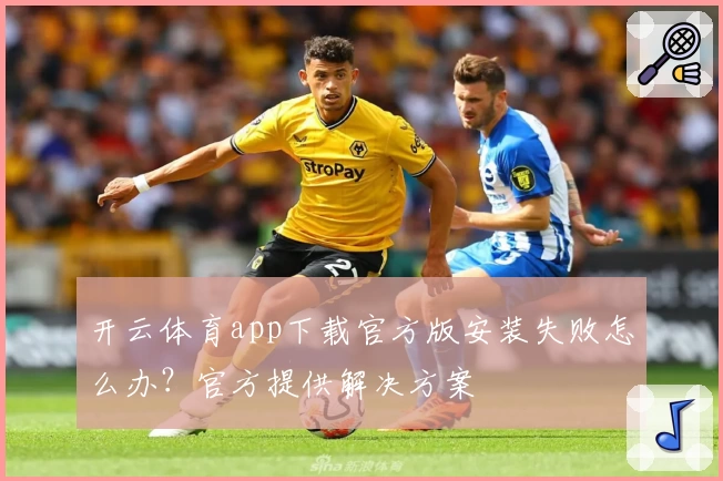开云体育app下载官方版安装失败怎么办？官方提供解决方案