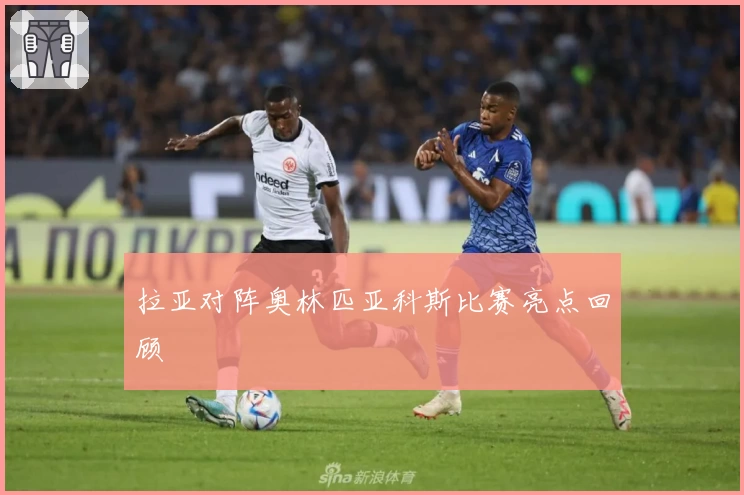拉亚对阵奥林匹亚科斯比赛亮点回顾