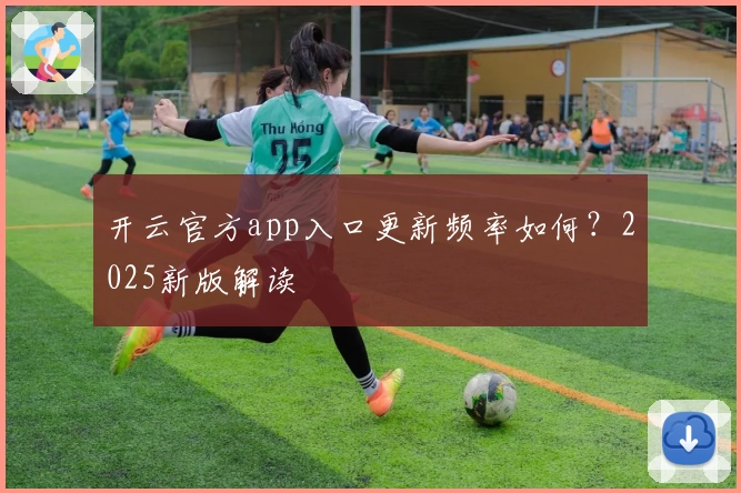 开云官方app入口更新频率如何？2025新版解读