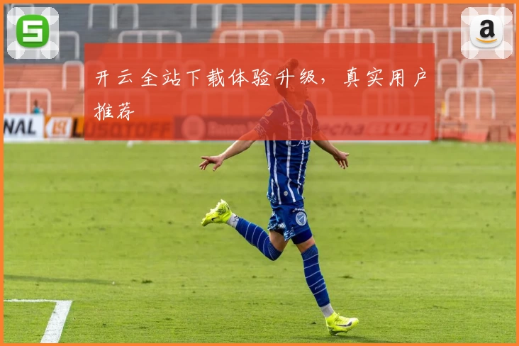 开云全站下载体验升级，真实用户推荐