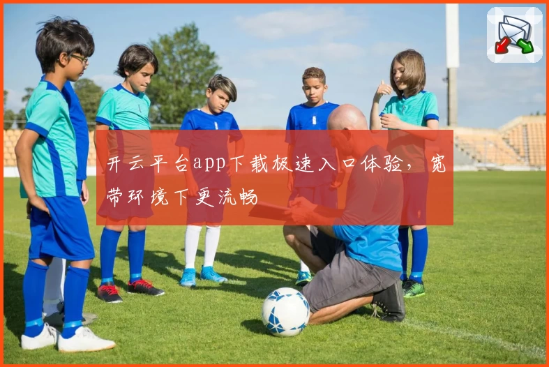 开云平台app下载极速入口体验，宽带环境下更流畅