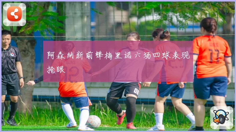 阿森纳新前锋梅里诺六场四球表现抢眼