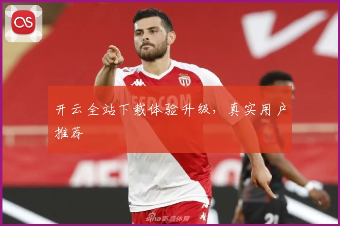 开云全站下载体验升级，真实用户推荐