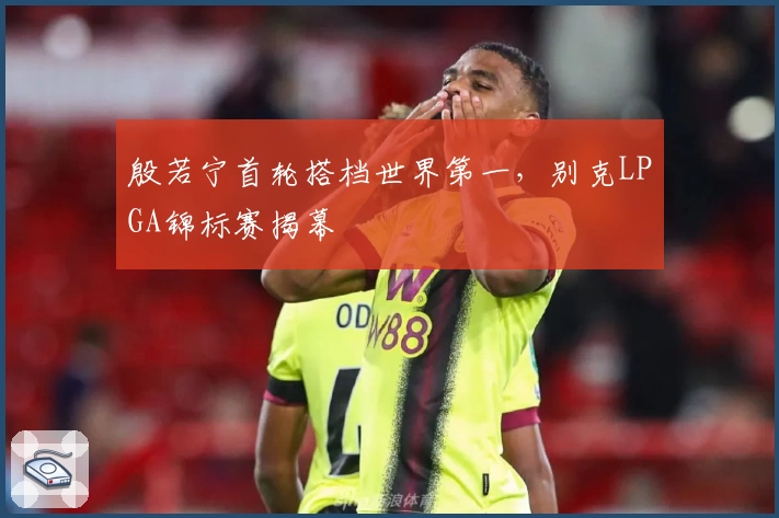 殷若宁首轮搭档世界第一，别克LPGA锦标赛揭幕