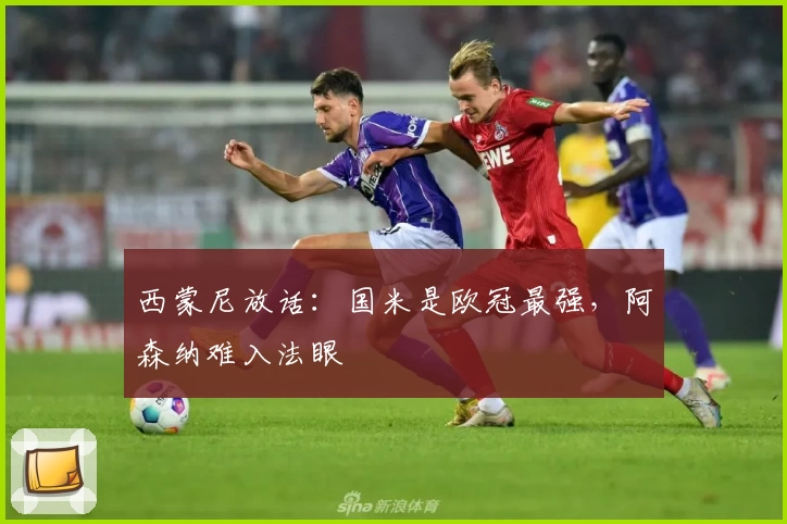 西蒙尼放话：国米是欧冠最强，阿森纳难入法眼