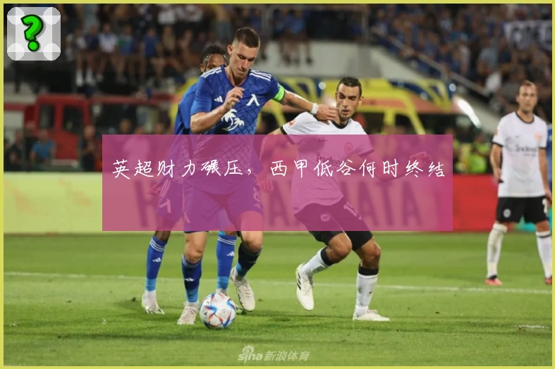 英超财力碾压，西甲低谷何时终结