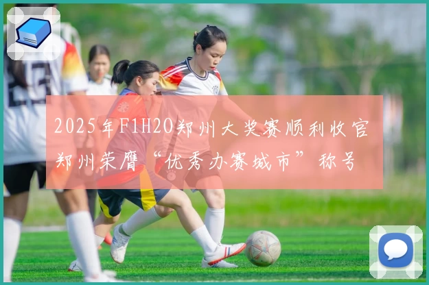 2025年F1H2O郑州大奖赛顺利收官 郑州荣膺“优秀办赛城市”称号