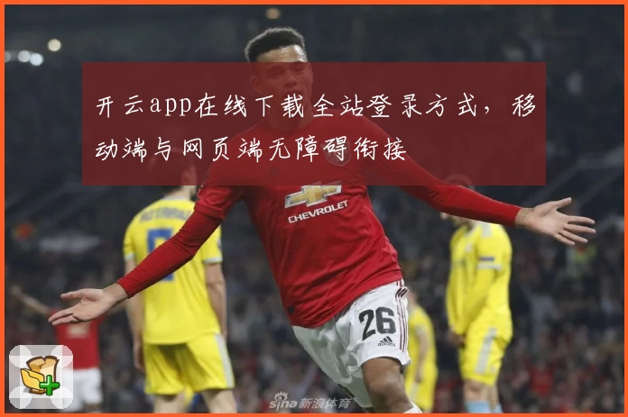 开云app在线下载全站登录方式，移动端与网页端无障碍衔接