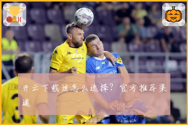 开云下载该怎么选择？官方推荐渠道