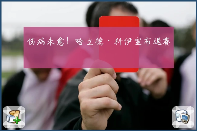 伤病未愈！哈立德·科伊宣布退赛