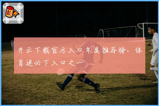 开云下载官方入口年度推荐榜，体育迷必下入口之一