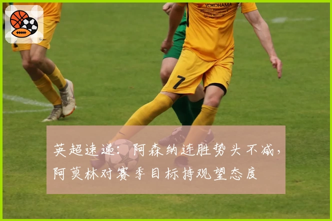 英超速递：阿森纳连胜势头不减，阿莫林对赛季目标持观望态度