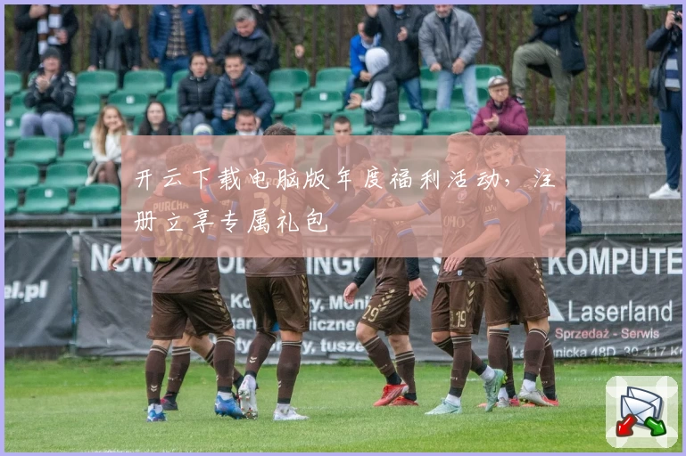 开云下载电脑版年度福利活动，注册立享专属礼包