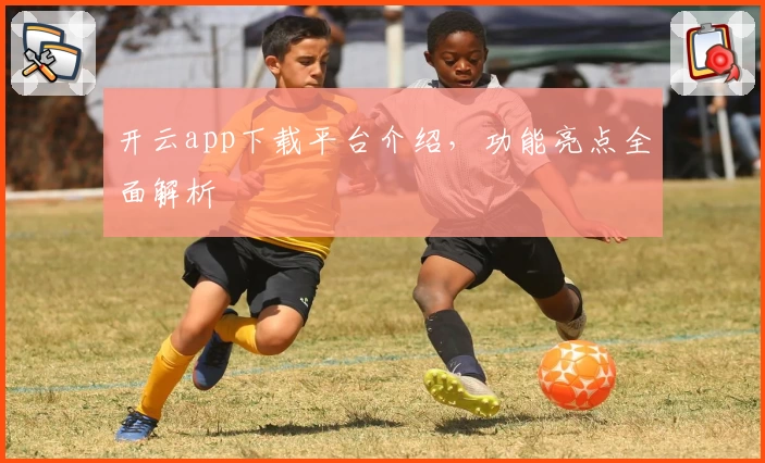 开云app下载平台介绍，功能亮点全面解析
