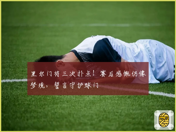 里尔门将三次扑点！赛后感慨仍像梦境，誓言守护球门