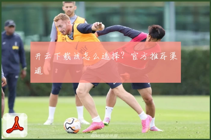 开云下载该怎么选择？官方推荐渠道