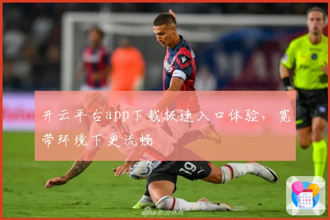 开云平台app下载极速入口体验，宽带环境下更流畅