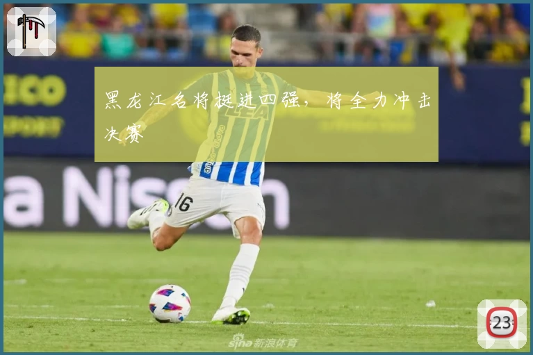 黑龙江名将挺进四强，将全力冲击决赛