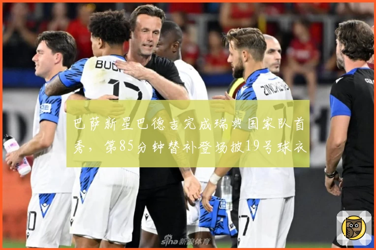 巴萨新星巴德吉完成瑞典国家队首秀，第85分钟替补登场披19号球衣